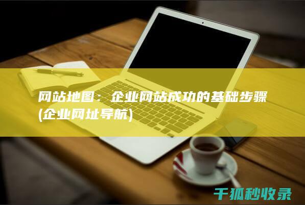 网站地图：企业网站成功的基础步骤 (企业网址导航)