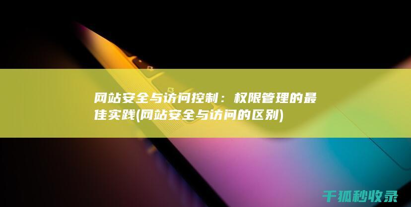 网站安全与访问控制：权限管理的最佳实践 (网站安全与访问的区别)