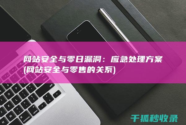 网站安全与零日漏洞：应急处理方案 (网站安全与零售的关系)