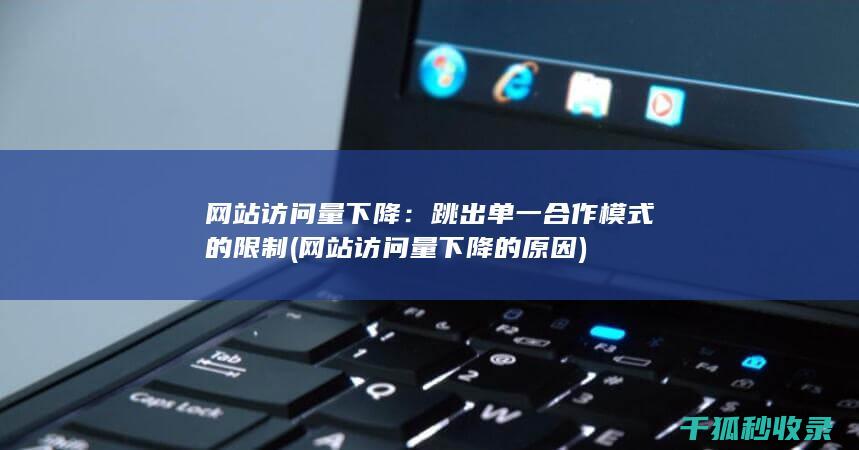 网站访问量下降：跳出单一合作模式的限制 (网站访问量下降的原因)